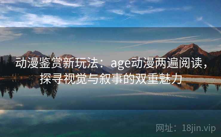动漫鉴赏新玩法：age动漫两遍阅读，探寻视觉与叙事的双重魅力