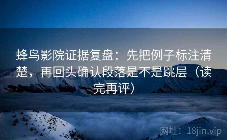 蜂鸟影院证据复盘：先把例子标注清楚，再回头确认段落是不是跳层（读完再评）