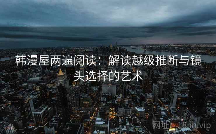 韩漫屋两遍阅读：解读越级推断与镜头选择的艺术