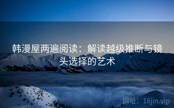 韩漫屋两遍阅读：解读越级推断与镜头选择的艺术