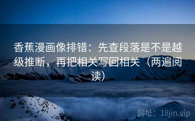 香蕉漫画像排错：先查段落是不是越级推断，再把相关写回相关（两遍阅读）