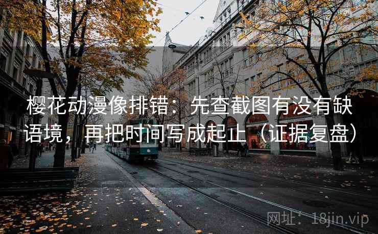 樱花动漫像排错:先查截图有没有缺语境,再把时间写成起止(证据复盘) 樱花动漫像排错:先查截图有没有缺语境,再把时间写成起止(证据复盘)