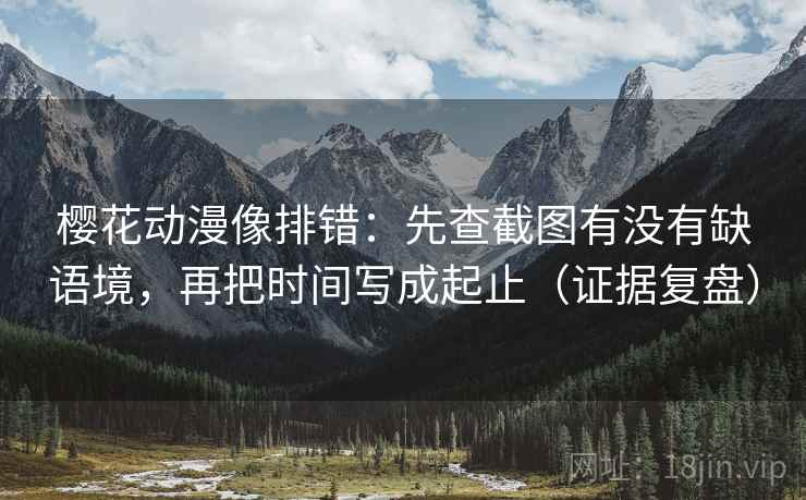 樱花动漫像排错:先查截图有没有缺语境,再把时间写成起止(证据复盘) 樱花动漫像排错:先查截图有没有缺语境,再把时间写成起止(证据复盘)