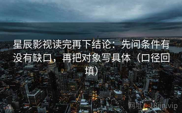 星辰影视读完再下结论：先问条件有没有缺口，再把对象写具体（口径回填）