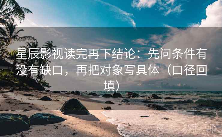 星辰影视读完再下结论：先问条件有没有缺口，再把对象写具体（口径回填）