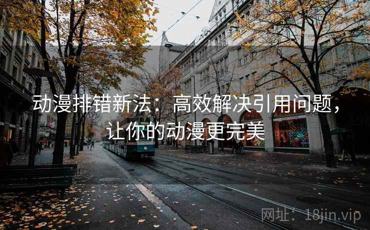 动漫排错新法：高效解决引用问题，让你的动漫更完美