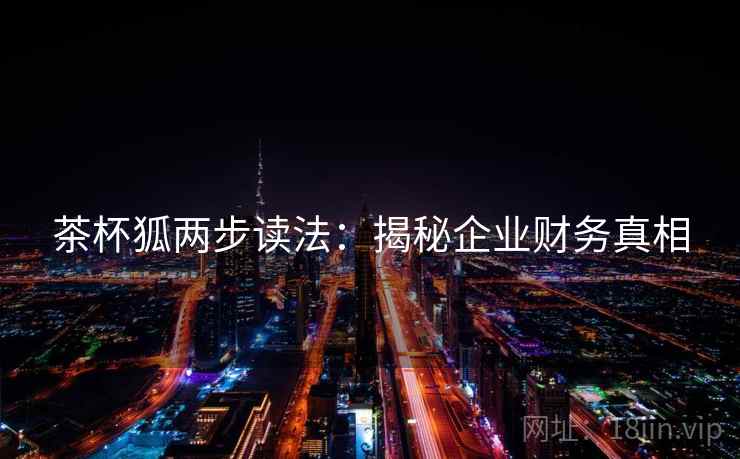 茶杯狐两步读法：揭秘企业财务真相