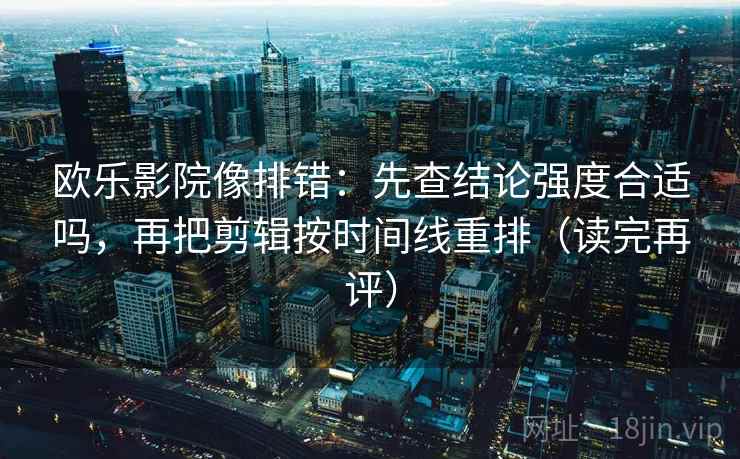 欧乐影院像排错:先查结论强度合适吗,再把剪辑按时间线重排(读完再评) 欧乐影院像排错:先查结论强度合适吗,再把剪辑按时间线重排(读完再评)