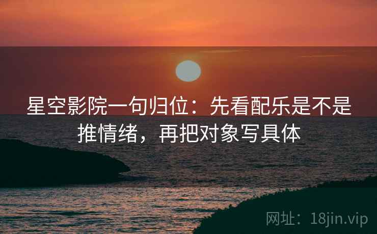 星空影院一句归位：先看配乐是不是推情绪，再把对象写具体