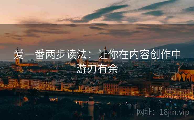 爱一番两步读法：让你在内容创作中游刃有余