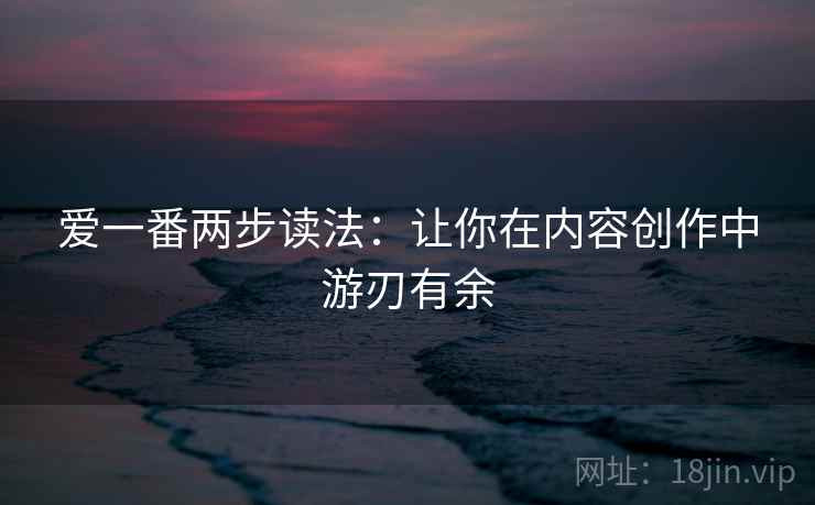 爱一番两步读法：让你在内容创作中游刃有余