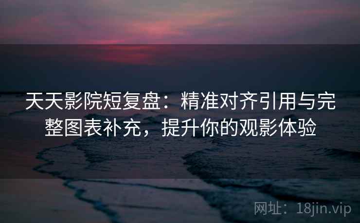 天天影院短复盘：精准对齐引用与完整图表补充，提升你的观影体验