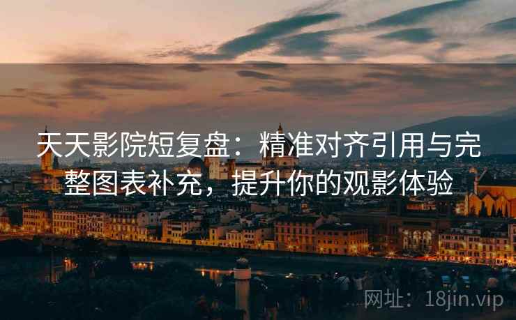 天天影院短复盘：精准对齐引用与完整图表补充，提升你的观影体验