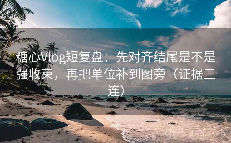 糖心Vlog短复盘：先对齐结尾是不是强收束，再把单位补到图旁（证据三连）