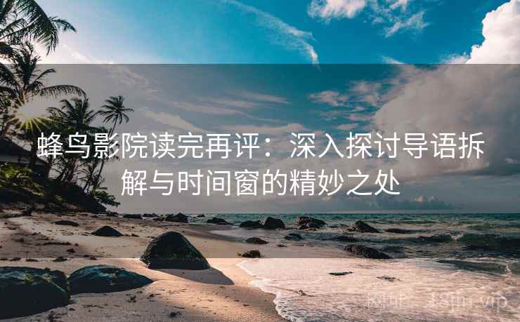 蜂鸟影院读完再评：深入探讨导语拆解与时间窗的精妙之处