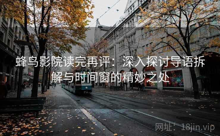 蜂鸟影院读完再评：深入探讨导语拆解与时间窗的精妙之处
