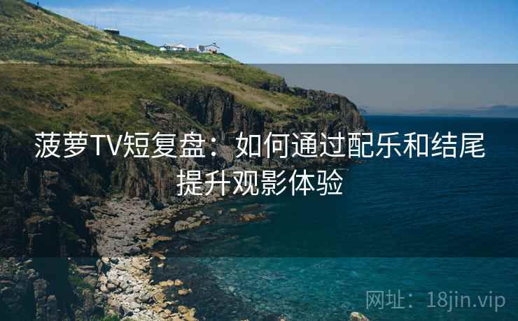 菠萝TV短复盘：如何通过配乐和结尾提升观影体验