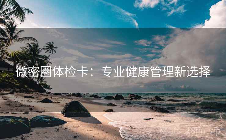 微密圈体检卡：专业健康管理新选择
