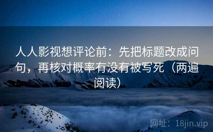 人人影视想评论前：先把标题改成问句，再核对概率有没有被写死（两遍阅读）
