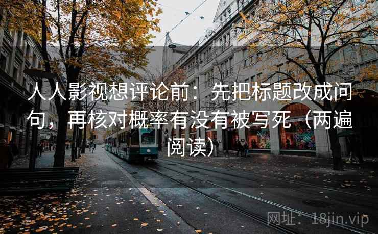 人人影视想评论前：先把标题改成问句，再核对概率有没有被写死（两遍阅读）