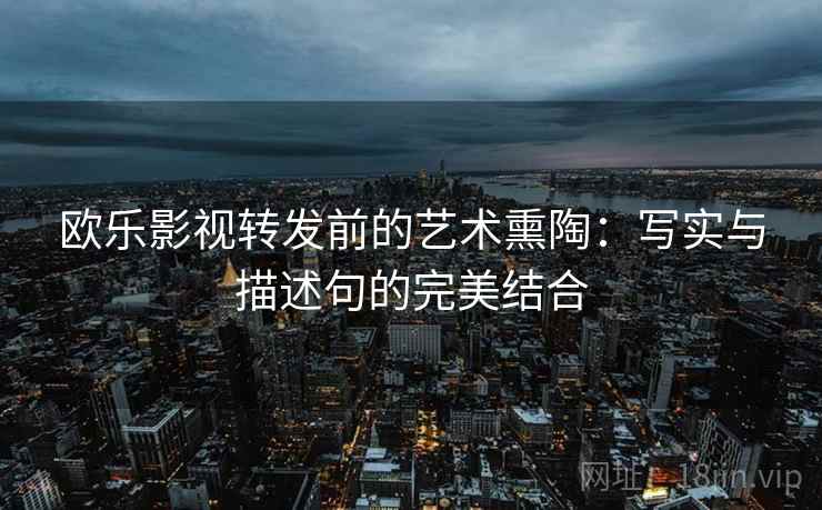 欧乐影视转发前的艺术熏陶：写实与描述句的完美结合