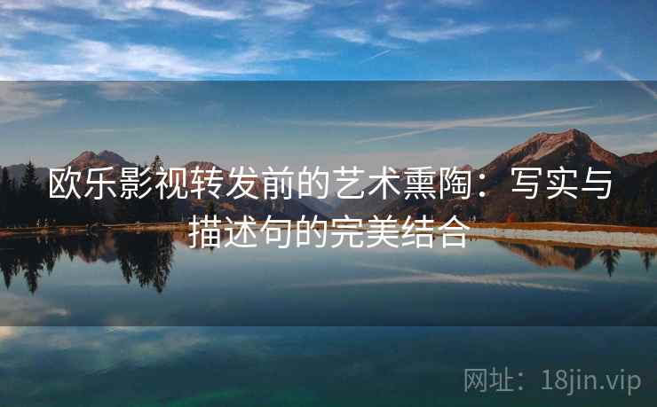 欧乐影视转发前的艺术熏陶：写实与描述句的完美结合
