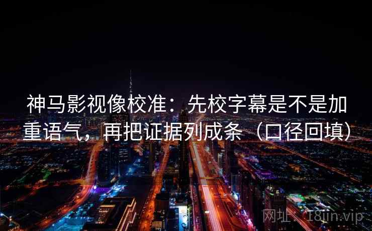 神马影视像校准：先校字幕是不是加重语气，再把证据列成条（口径回填）