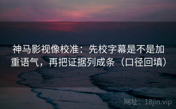 神马影视像校准：先校字幕是不是加重语气，再把证据列成条（口径回填）