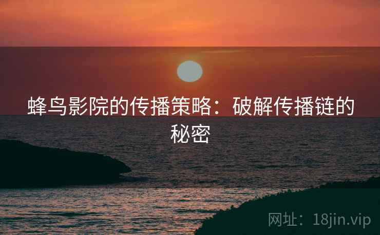 蜂鸟影院的传播策略：破解传播链的秘密