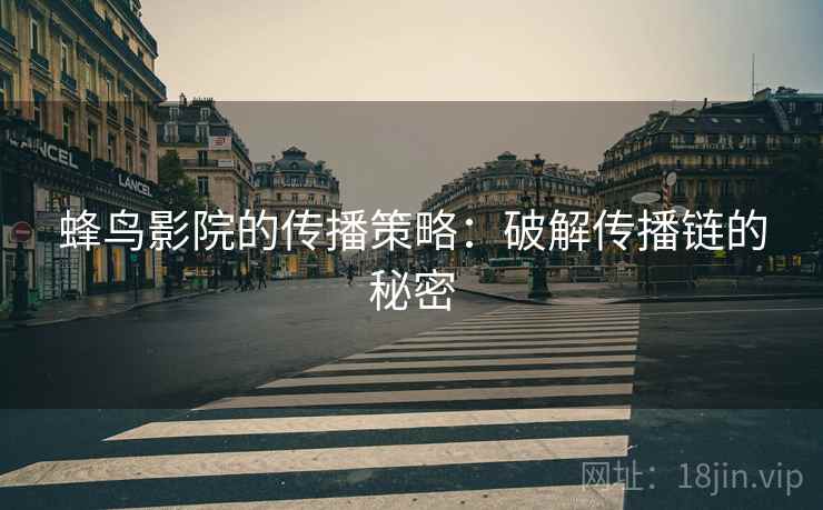 蜂鸟影院的传播策略：破解传播链的秘密