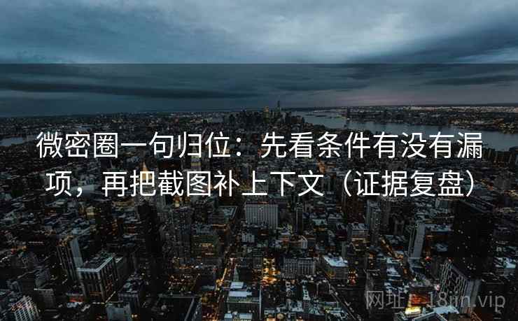 微密圈一句归位：先看条件有没有漏项，再把截图补上下文（证据复盘）