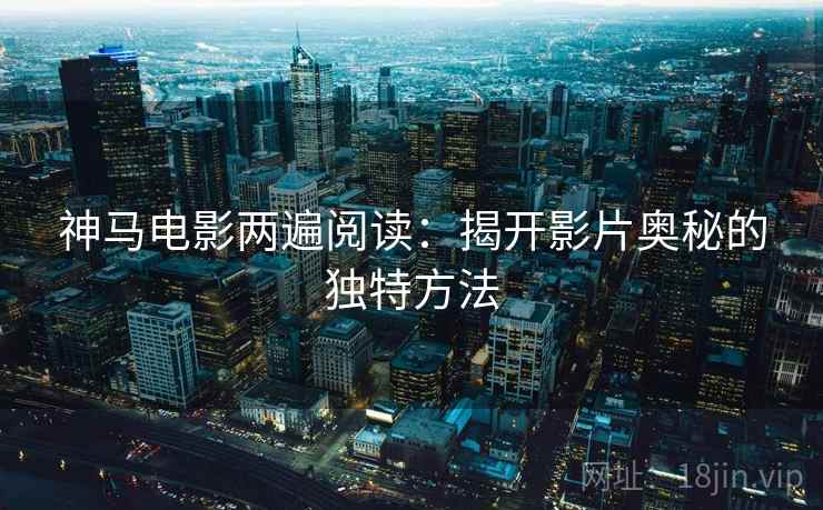 神马电影两遍阅读：揭开影片奥秘的独特方法