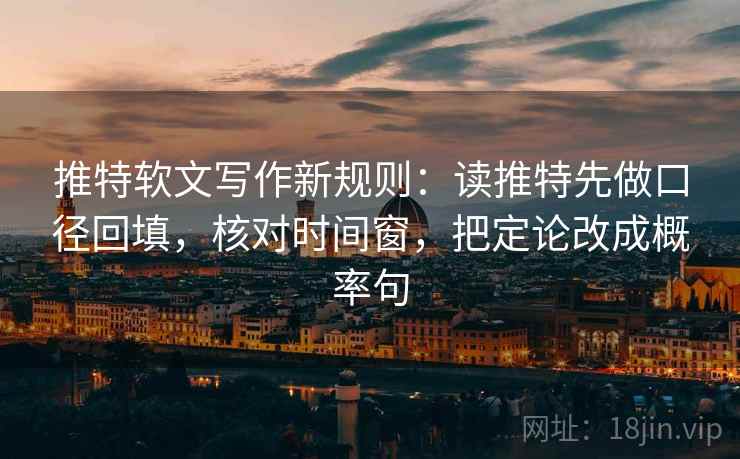 推特软文写作新规则：读推特先做口径回填，核对时间窗，把定论改成概率句