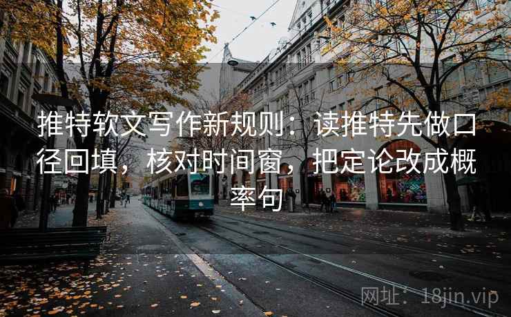 推特软文写作新规则：读推特先做口径回填，核对时间窗，把定论改成概率句