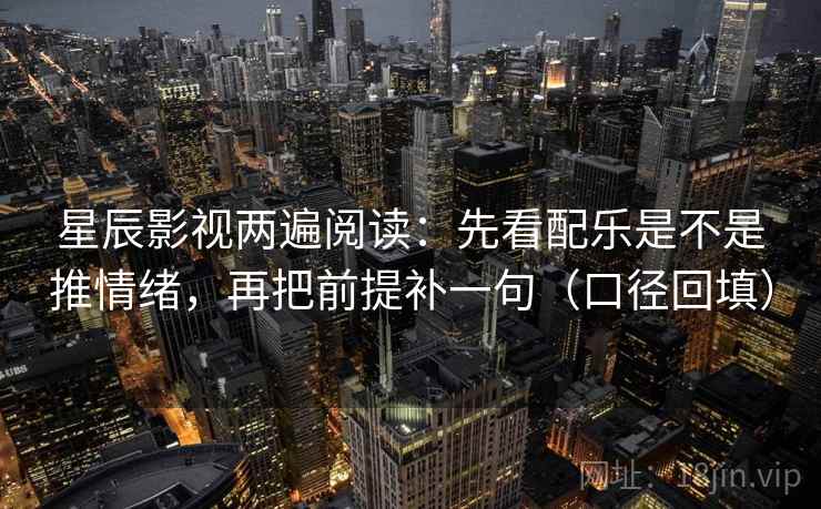 星辰影视两遍阅读：先看配乐是不是推情绪，再把前提补一句（口径回填）