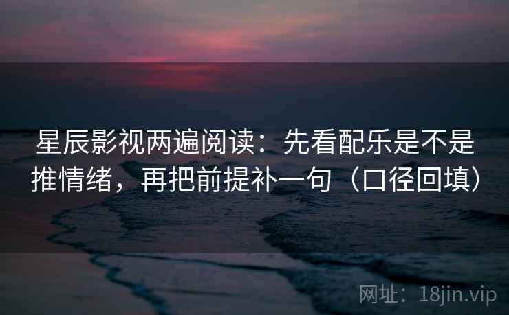 星辰影视两遍阅读：先看配乐是不是推情绪，再把前提补一句（口径回填）