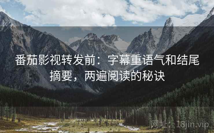 番茄影视转发前：字幕重语气和结尾摘要，两遍阅读的秘诀