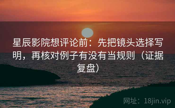 星辰影院想评论前：先把镜头选择写明，再核对例子有没有当规则（证据复盘）
