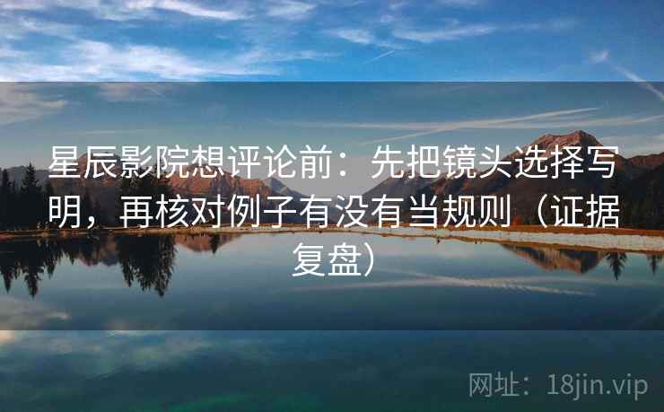 星辰影院想评论前：先把镜头选择写明，再核对例子有没有当规则（证据复盘）