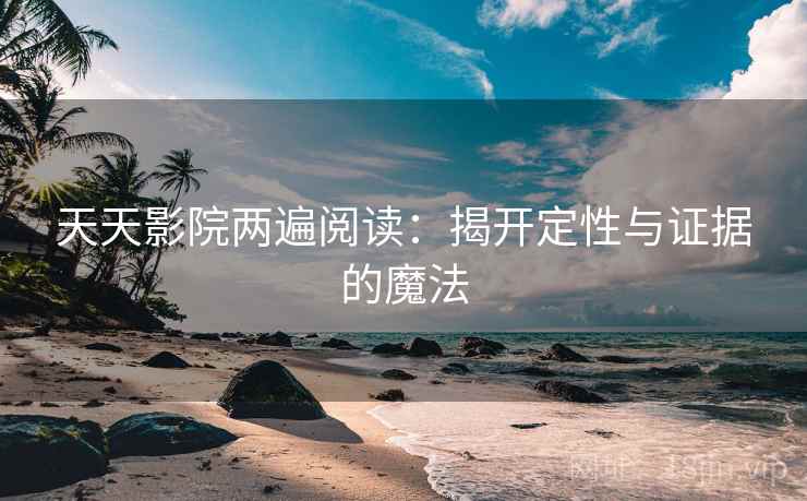 天天影院两遍阅读：揭开定性与证据的魔法