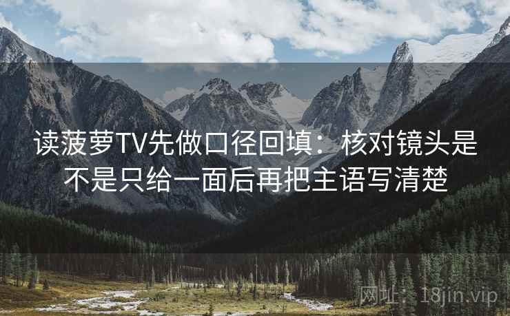 读菠萝TV先做口径回填：核对镜头是不是只给一面后再把主语写清楚