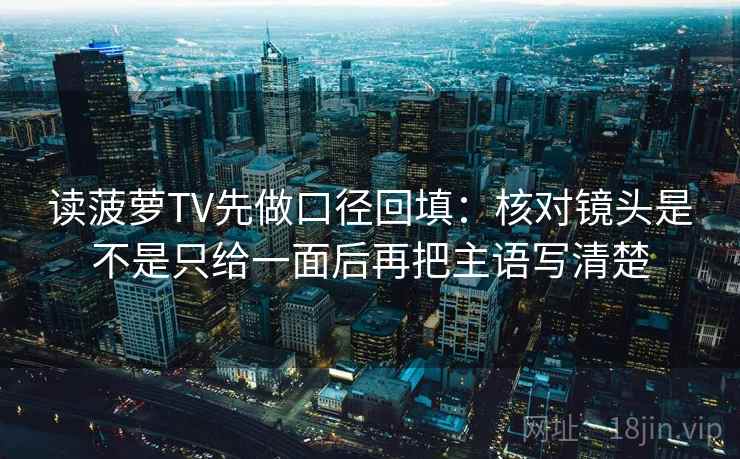 读菠萝TV先做口径回填：核对镜头是不是只给一面后再把主语写清楚