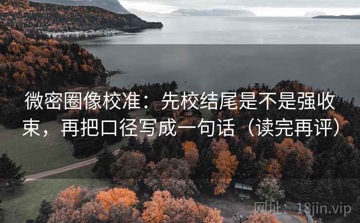 微密圈像校准：先校结尾是不是强收束，再把口径写成一句话（读完再评）