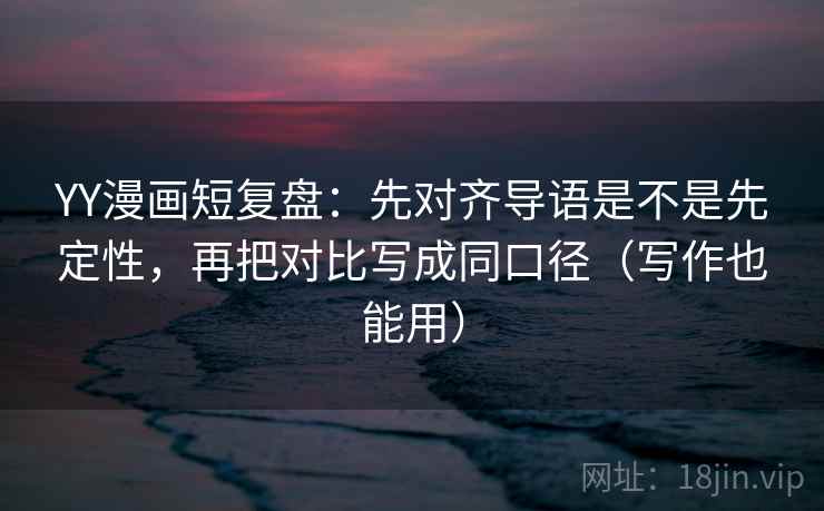 YY漫画短复盘：先对齐导语是不是先定性，再把对比写成同口径（写作也能用）