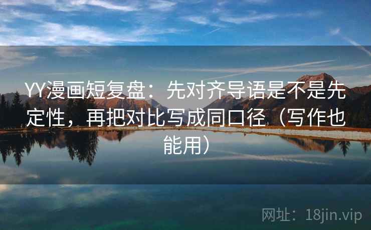 YY漫画短复盘：先对齐导语是不是先定性，再把对比写成同口径（写作也能用）