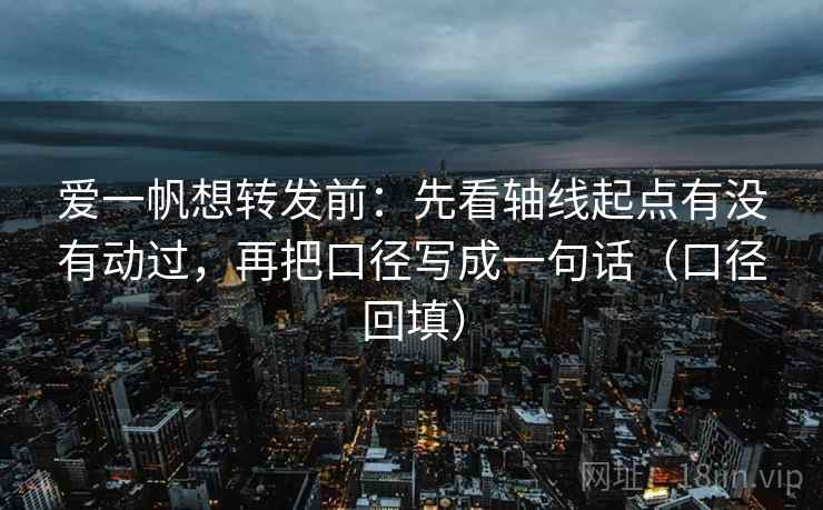 爱一帆想转发前：先看轴线起点有没有动过，再把口径写成一句话（口径回填）