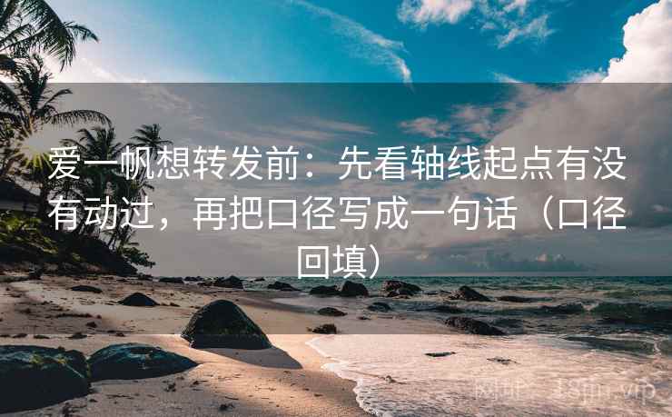 爱一帆想转发前：先看轴线起点有没有动过，再把口径写成一句话（口径回填）