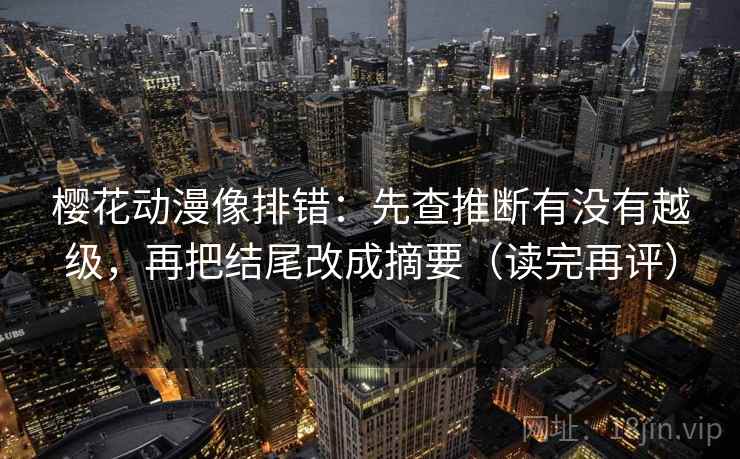 樱花动漫像排错：先查推断有没有越级，再把结尾改成摘要（读完再评）