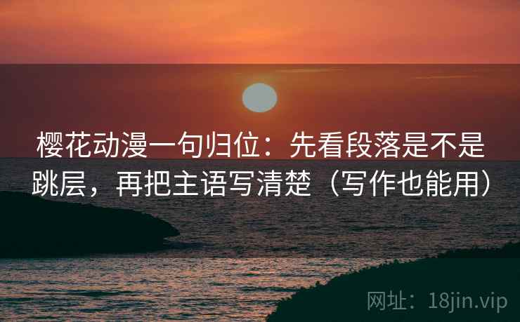 樱花动漫一句归位：先看段落是不是跳层，再把主语写清楚（写作也能用）