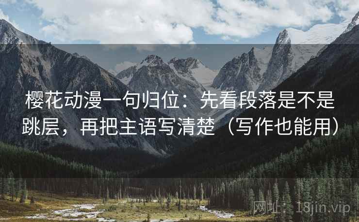 樱花动漫一句归位：先看段落是不是跳层，再把主语写清楚（写作也能用）